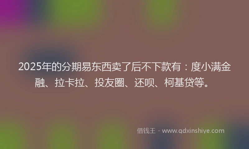2025年的分期易东西卖了后不下款有：度小满金融、拉卡拉、投友圈、还呗、柯基贷等。