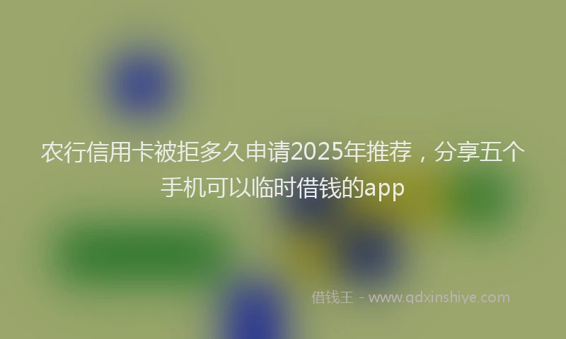农行信用卡被拒多久申请2025年推荐，分享五个手机可以临时借钱的app