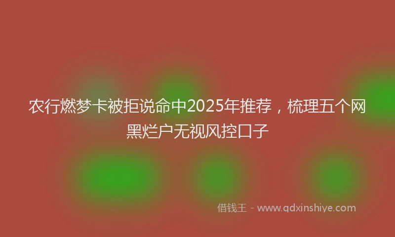 农行燃梦卡被拒说命中2025年推荐，梳理五个网黑烂户无视风控口子