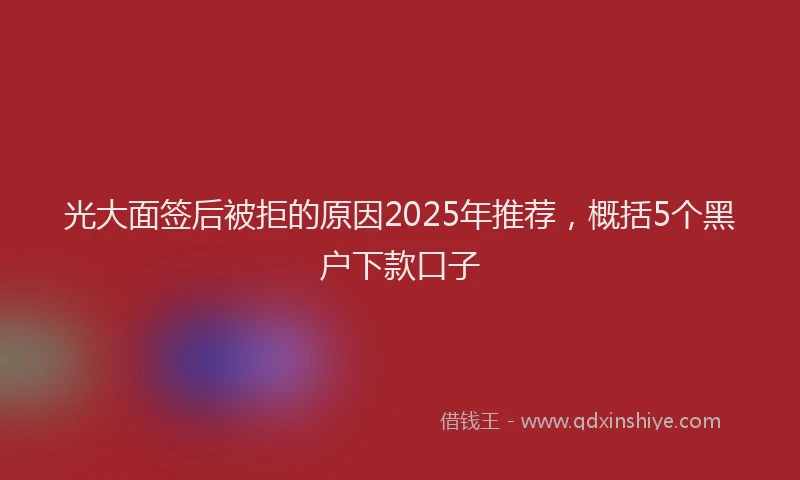 光大面签后被拒的原因2025年推荐，概括5个黑户下款口子