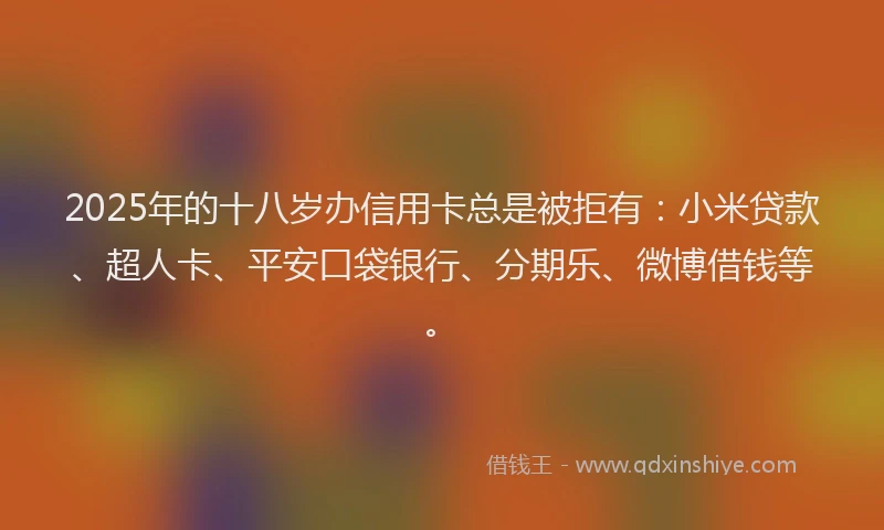 2025年的十八岁办信用卡总是被拒有：小米贷款、超人卡、平安口袋银行、分期乐、微博借钱等。