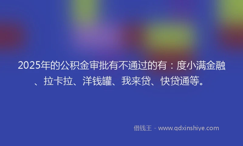 2025年的公积金审批有不通过的有：度小满金融、拉卡拉、洋钱罐、我来贷、快贷通等。