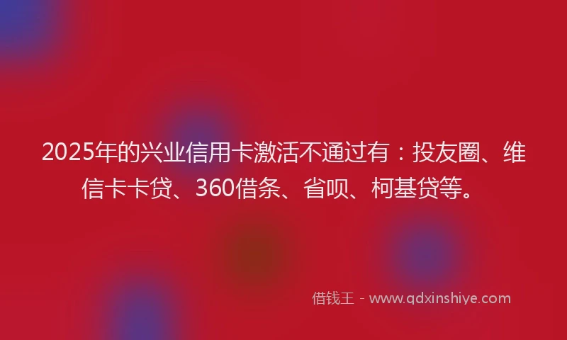 2025年的兴业信用卡激活不通过有：投友圈、维信卡卡贷、360借条、省呗、柯基贷等。