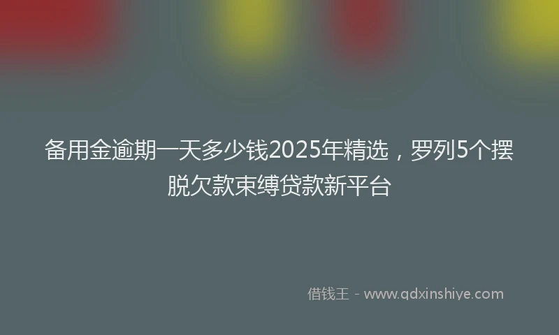 备用金逾期一天多少钱2025年精选，罗列5个摆脱欠款束缚贷款新平台