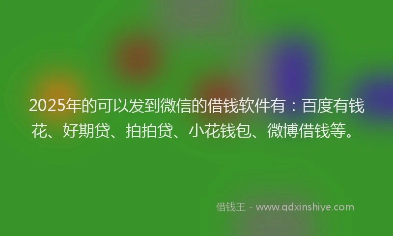 2025年的可以发到微信的借钱软件有：百度有钱花、好期贷、拍拍贷、小花钱包、微博借钱等。