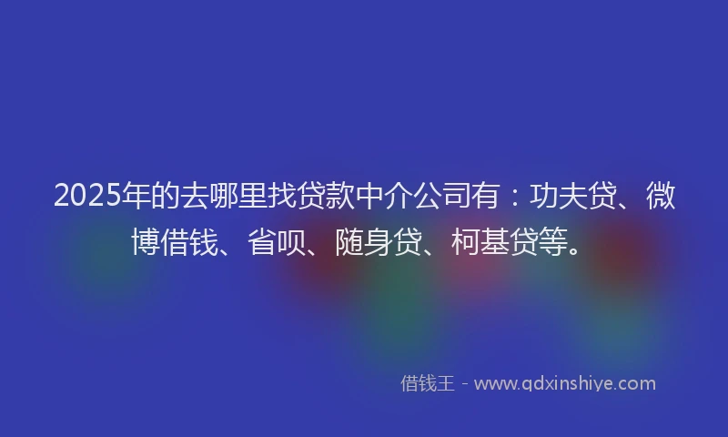 2025年的去哪里找贷款中介公司有：功夫贷、微博借钱、省呗、随身贷、柯基贷等。