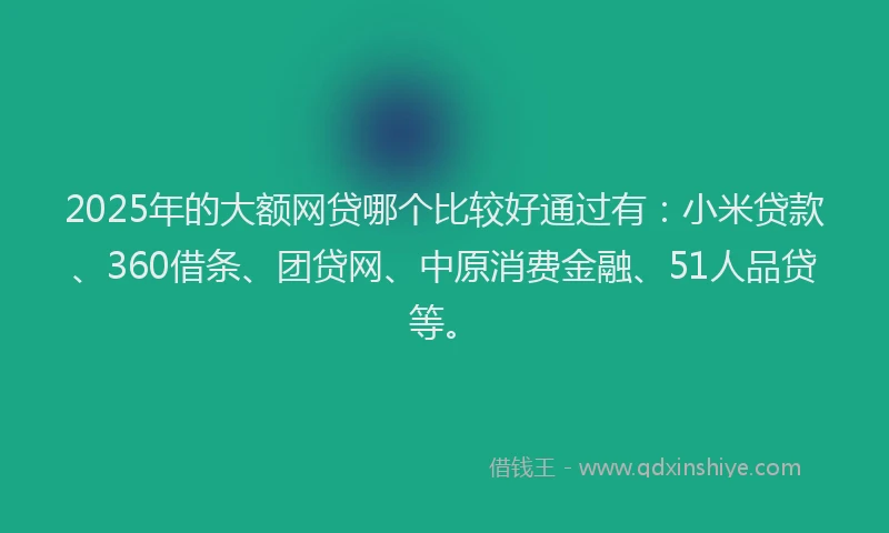 2025年的大额网贷哪个比较好通过有：小米贷款、360借条、团贷网、中原消费金融、51人品贷等。