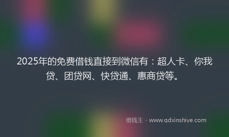 2025年的免费借钱直接到微信有：超人卡、你我贷、团贷网、快贷通、惠商贷等。