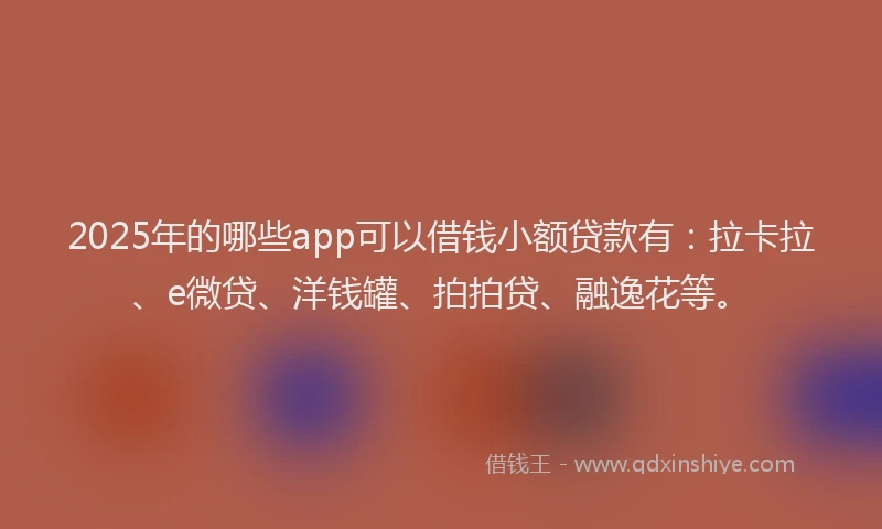 2025年的哪些app可以借钱小额贷款有：拉卡拉、e微贷、洋钱罐、拍拍贷、融逸花等。