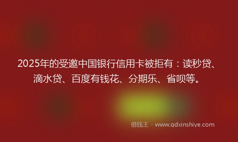 2025年的受邀中国银行信用卡被拒有：读秒贷、滴水贷、百度有钱花、分期乐、省呗等。