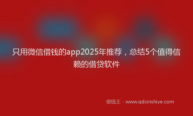 只用微信借钱的app2025年推荐，总结5个值得信赖的借贷软件