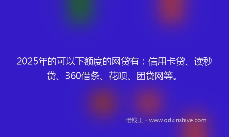 2025年的可以下额度的网贷有：信用卡贷、读秒贷、360借条、花呗、团贷网等。
