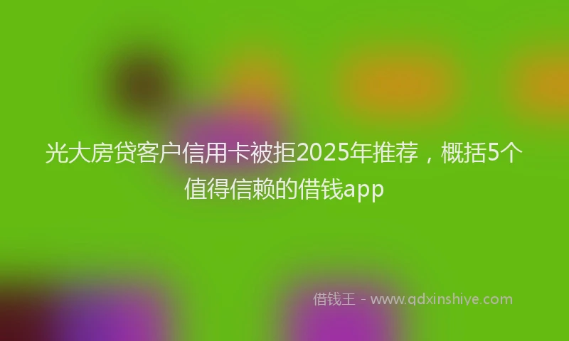 光大房贷客户信用卡被拒2025年推荐，概括5个值得信赖的借钱app