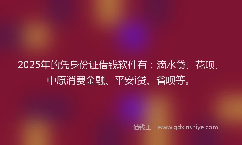 2025年的凭身份证借钱软件有：滴水贷、花呗、中原消费金融、平安i贷、省呗等。