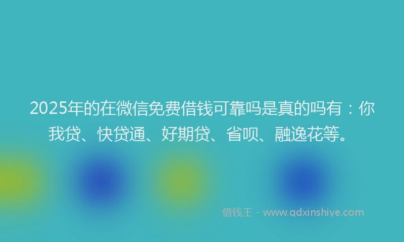 2025年的在微信免费借钱可靠吗是真的吗有：你我贷、快贷通、好期贷、省呗、融逸花等。