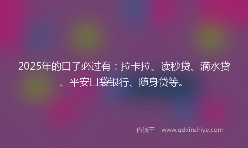 2025年的口子必过有：拉卡拉、读秒贷、滴水贷、平安口袋银行、随身贷等。