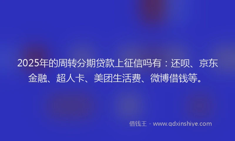 2025年的周转分期贷款上征信吗有：还呗、京东金融、超人卡、美团生活费、微博借钱等。