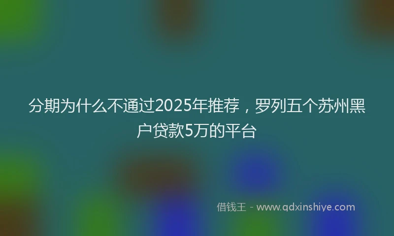 分期为什么不通过2025年推荐，罗列五个苏州黑户贷款5万的平台