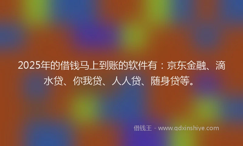 2025年的借钱马上到账的软件有：京东金融、滴水贷、你我贷、人人贷、随身贷等。