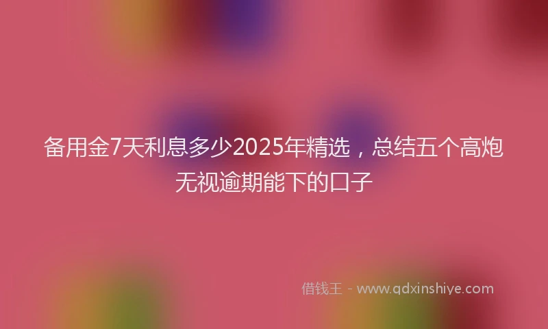 备用金7天利息多少2025年精选，总结五个高炮无视逾期能下的口子