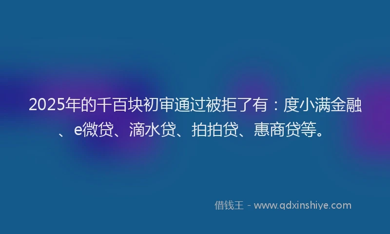 2025年的千百块初审通过被拒了有：度小满金融、e微贷、滴水贷、拍拍贷、惠商贷等。