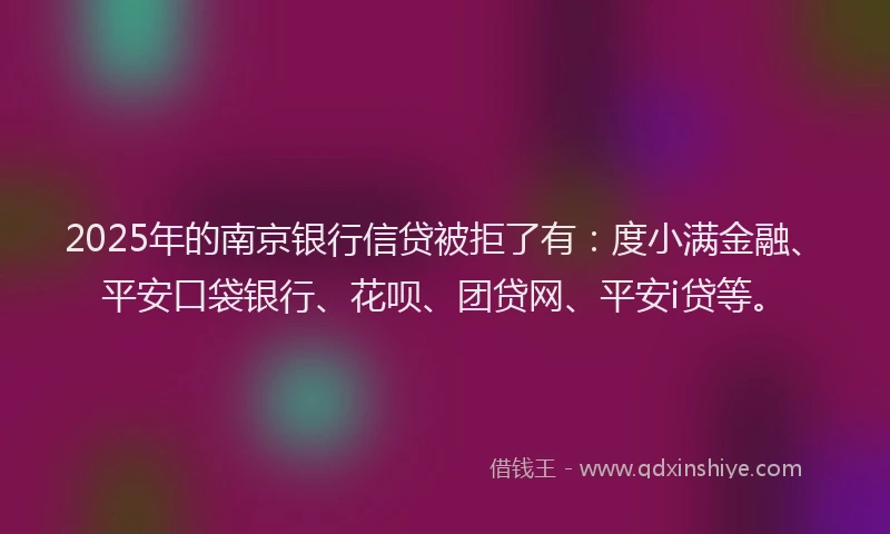 2025年的南京银行信贷被拒了有：度小满金融、平安口袋银行、花呗、团贷网、平安i贷等。