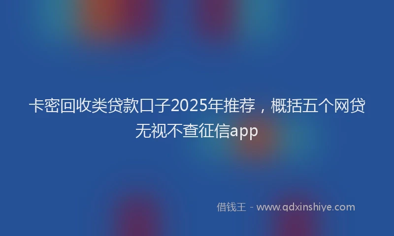 卡密回收类贷款口子2025年推荐，概括五个网贷无视不查征信app