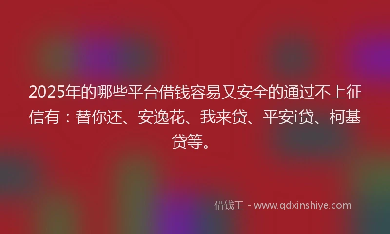 2025年的哪些平台借钱容易又安全的通过不上征信有：替你还、安逸花、我来贷、平安i贷、柯基贷等。
