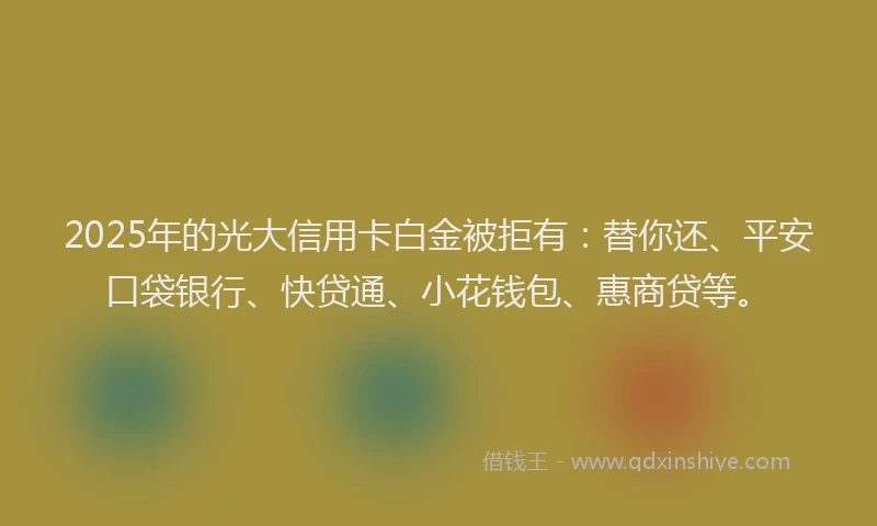 2025年的光大信用卡白金被拒有：替你还、平安口袋银行、快贷通、小花钱包、惠商贷等。