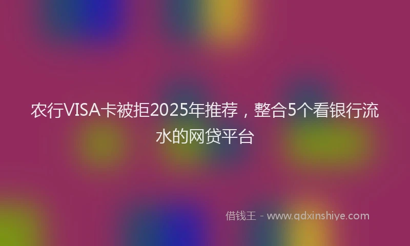 农行VISA卡被拒2025年推荐，整合5个看银行流水的网贷平台