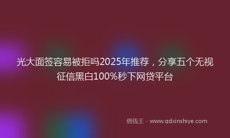 光大面签容易被拒吗2025年推荐，分享五个无视征信黑白100%秒下网贷平台