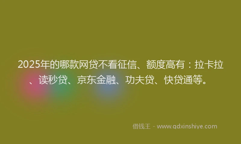2025年的哪款网贷不看征信、额度高有：拉卡拉、读秒贷、京东金融、功夫贷、快贷通等。