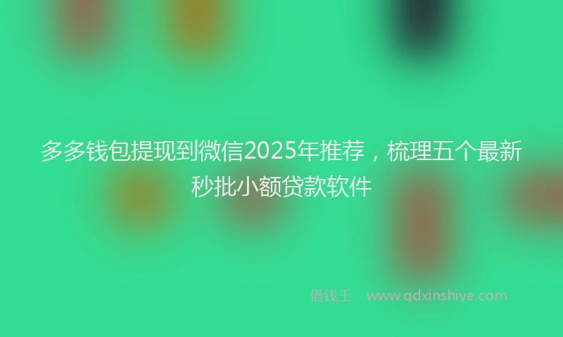 多多钱包提现到微信2025年推荐，梳理五个最新秒批小额贷款软件