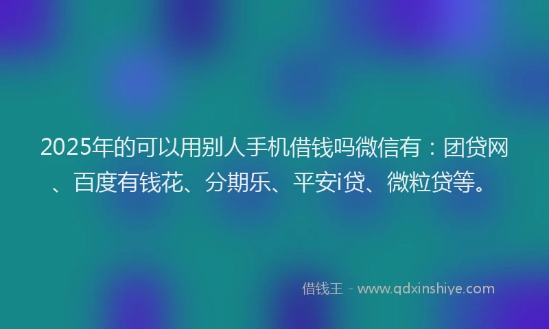 2025年的可以用别人手机借钱吗微信有：团贷网、百度有钱花、分期乐、平安i贷、微粒贷等。