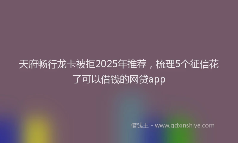 天府畅行龙卡被拒2025年推荐，梳理5个征信花了可以借钱的网贷app