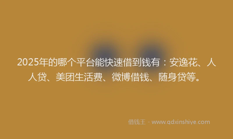 2025年的哪个平台能快速借到钱有：安逸花、人人贷、美团生活费、微博借钱、随身贷等。