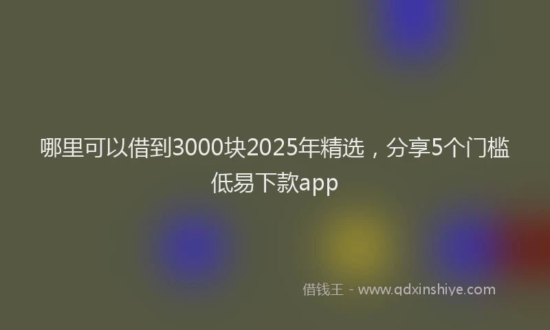 哪里可以借到3000块2025年精选，分享5个门槛低易下款app