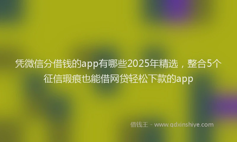 凭微信分借钱的app有哪些2025年精选，整合5个征信瑕疵也能借网贷轻松下款的app
