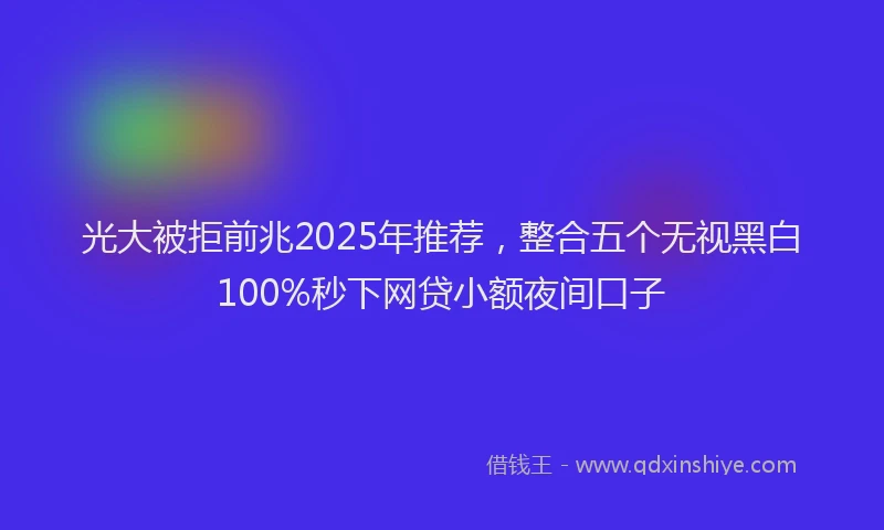 光大被拒前兆2025年推荐，整合五个无视黑白100%秒下网贷小额夜间口子