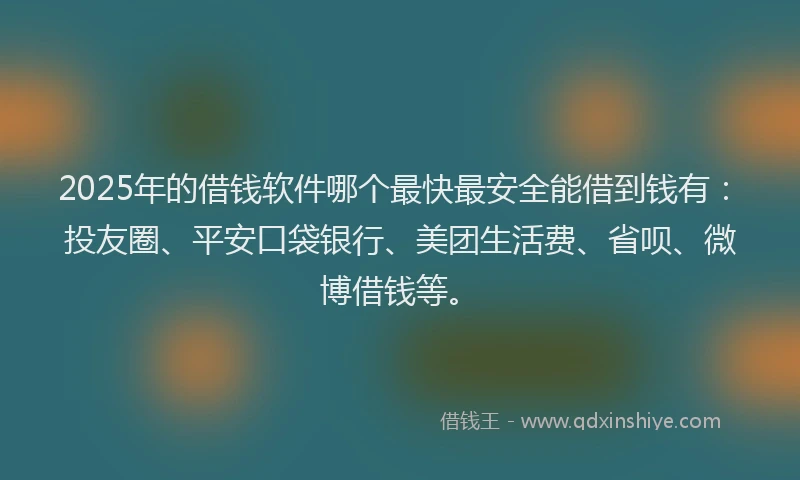 2025年的借钱软件哪个最快最安全能借到钱有：投友圈、平安口袋银行、美团生活费、省呗、微博借钱等。