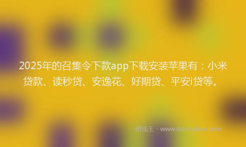 2025年的召集令下款app下载安装苹果有：小米贷款、读秒贷、安逸花、好期贷、平安i贷等。