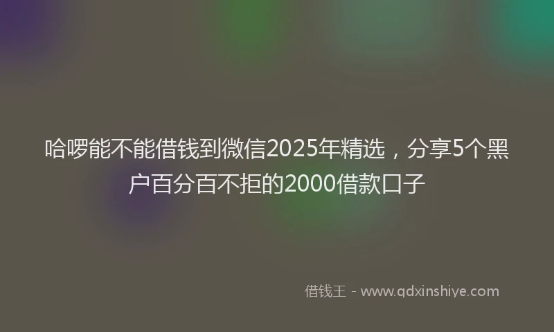 哈啰能不能借钱到微信2025年精选，分享5个黑户百分百不拒的2000借款口子