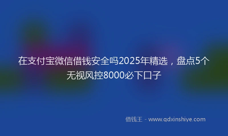 在支付宝微信借钱安全吗2025年精选，盘点5个无视风控8000必下口子