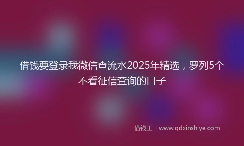 借钱要登录我微信查流水2025年精选，罗列5个不看征信查询的口子