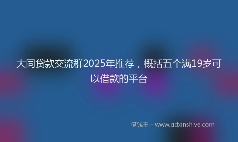 大同贷款交流群2025年推荐，概括五个满19岁可以借款的平台