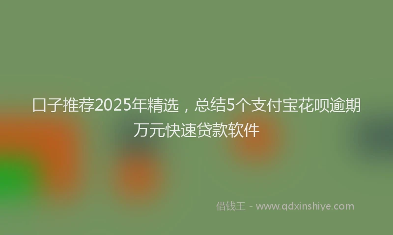 口子推荐2025年精选，总结5个支付宝花呗逾期万元快速贷款软件