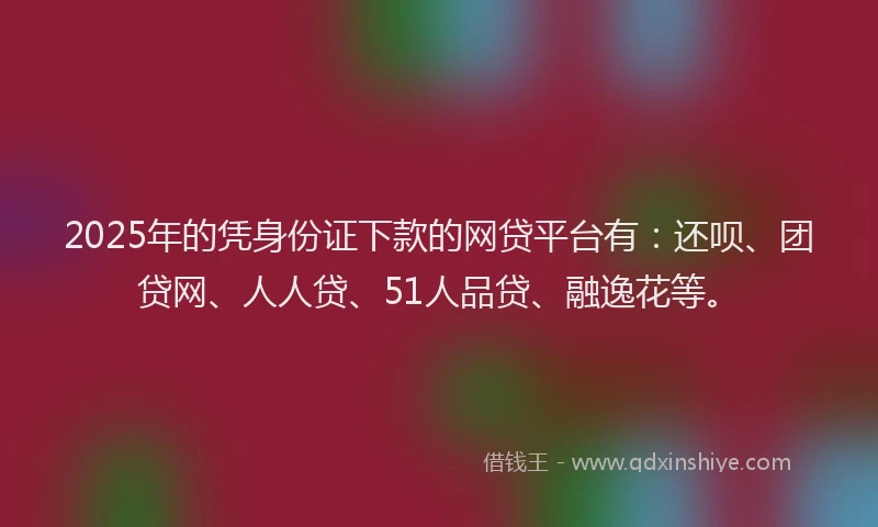 2025年的凭身份证下款的网贷平台有：还呗、团贷网、人人贷、51人品贷、融逸花等。