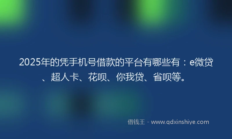 2025年的凭手机号借款的平台有哪些有：e微贷、超人卡、花呗、你我贷、省呗等。