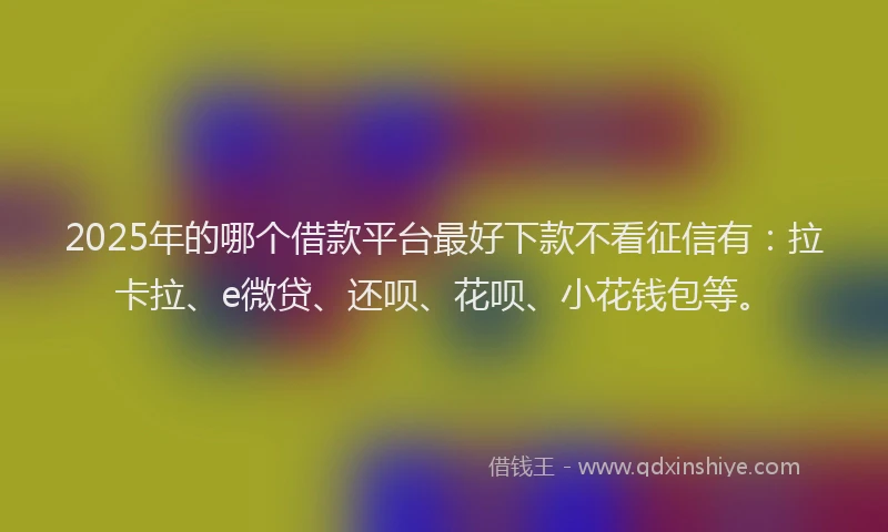 2025年的哪个借款平台最好下款不看征信有：拉卡拉、e微贷、还呗、花呗、小花钱包等。
