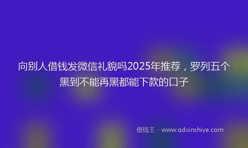 向别人借钱发微信礼貌吗2025年推荐，罗列五个黑到不能再黑都能下款的口子